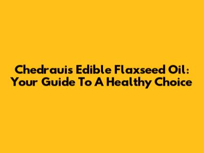 Chedraui's Edible Flaxseed Oil: Your Guide To A Healthy Choice