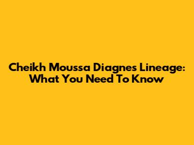 Cheikh Moussa Diagne's Lineage: What You Need To Know