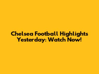 Chelsea Football Highlights Yesterday: Watch Now!