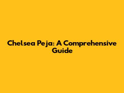 Chelsea Peja: A Comprehensive Guide