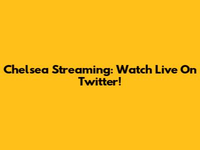 Chelsea Streaming: Watch Live On Twitter!