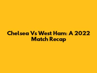 Chelsea Vs West Ham: A 2022 Match Recap