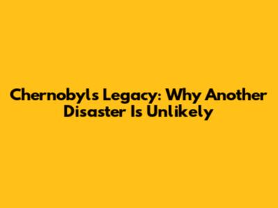 Chernobyl's Legacy: Why Another Disaster Is Unlikely