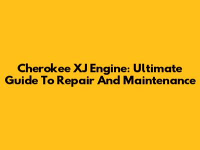 Cherokee XJ Engine: Ultimate Guide To Repair And Maintenance