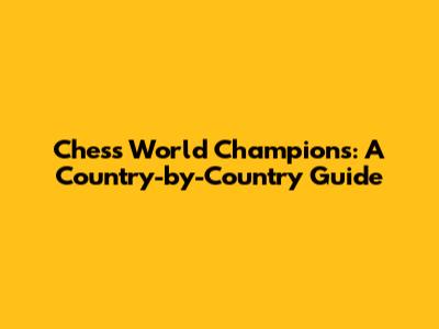 Chess World Champions: A Country-by-Country Guide