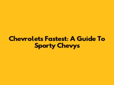 Chevrolet's Fastest: A Guide To Sporty Chevys