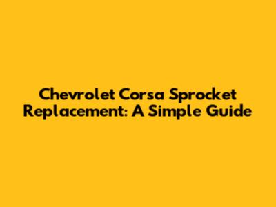 Chevrolet Corsa Sprocket Replacement: A Simple Guide
