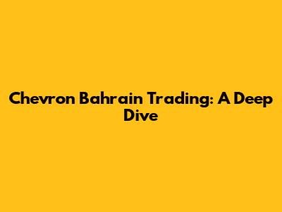 Chevron Bahrain Trading: A Deep Dive