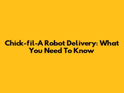Chick-fil-A Robot Delivery: What You Need To Know