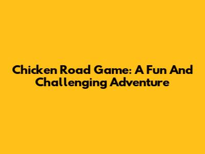 Chicken Road Game: A Fun And Challenging Adventure