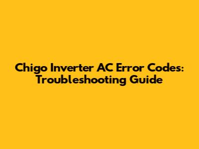 Chigo Inverter AC Error Codes: Troubleshooting Guide