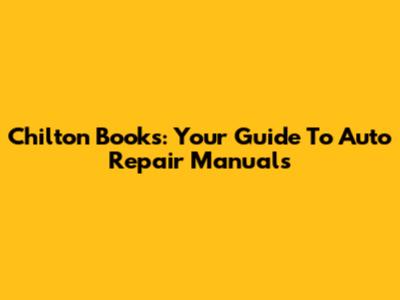 Chilton Books: Your Guide To Auto Repair Manuals