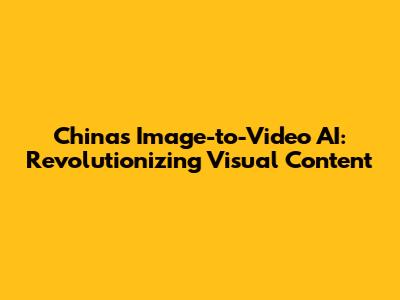 China's Image-to-Video AI: Revolutionizing Visual Content