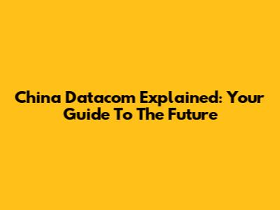 China Datacom Explained: Your Guide To The Future