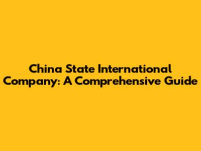 China State International Company: A Comprehensive Guide