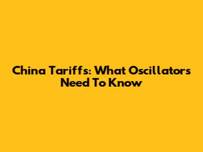 China Tariffs: What Oscillators Need To Know