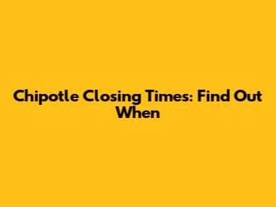 Chipotle Closing Times: Find Out When