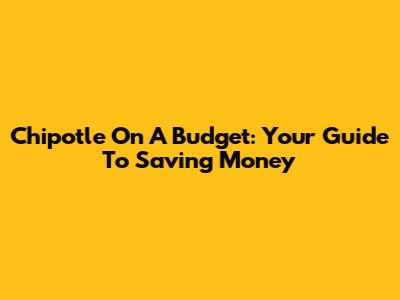 Chipotle On A Budget: Your Guide To Saving Money