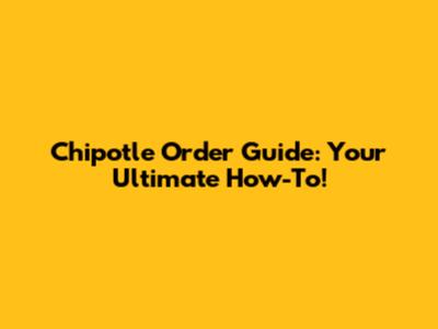 Chipotle Order Guide: Your Ultimate How-To!