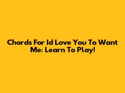 Chords For I'd Love You To Want Me: Learn To Play!