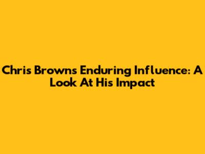 Chris Brown's Enduring Influence: A Look At His Impact