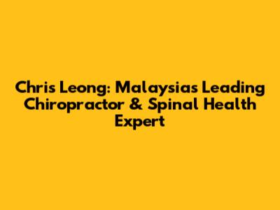 Chris Leong: Malaysia's Leading Chiropractor & Spinal Health Expert