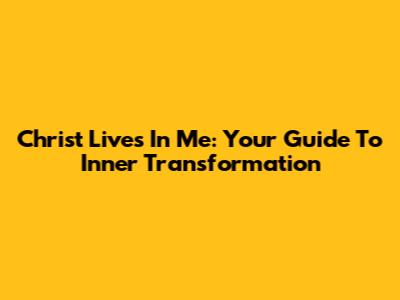 Christ Lives In Me: Your Guide To Inner Transformation