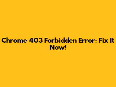Chrome 403 Forbidden Error: Fix It Now!