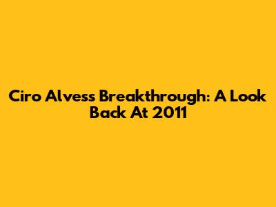 Ciro Alves's Breakthrough: A Look Back At 2011