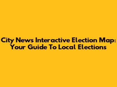 City News Interactive Election Map: Your Guide To Local Elections