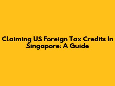 Claiming US Foreign Tax Credits In Singapore: A Guide