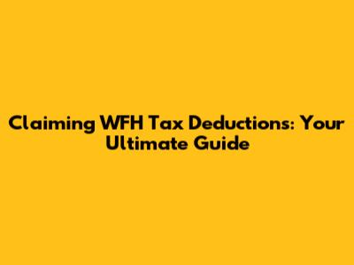 Claiming WFH Tax Deductions: Your Ultimate Guide
