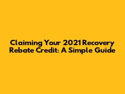 Claiming Your 2021 Recovery Rebate Credit: A Simple Guide