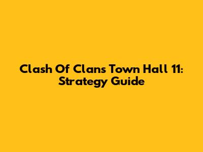 Clash Of Clans Town Hall 11: Strategy Guide