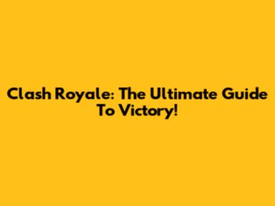 Clash Royale: The Ultimate Guide To Victory!