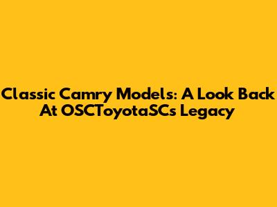Classic Camry Models: A Look Back At OSCToyotaSC's Legacy