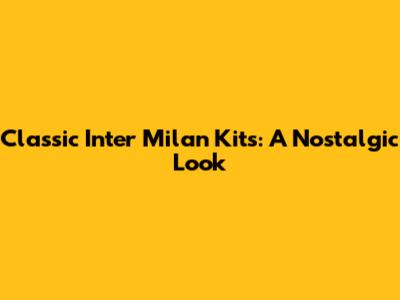 Classic Inter Milan Kits: A Nostalgic Look