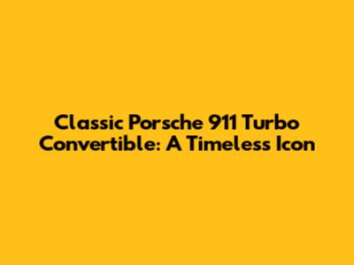 Classic Porsche 911 Turbo Convertible: A Timeless Icon