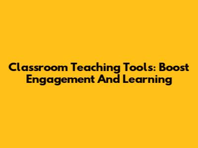 Classroom Teaching Tools: Boost Engagement And Learning