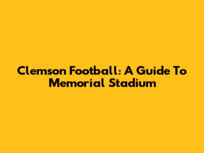 Clemson Football: A Guide To Memorial Stadium