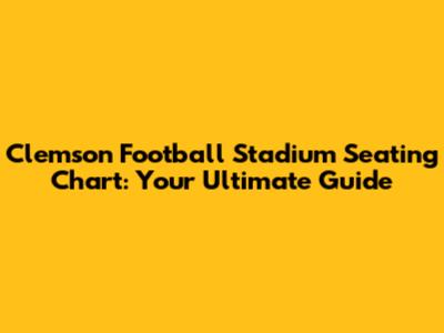 Clemson Football Stadium Seating Chart: Your Ultimate Guide