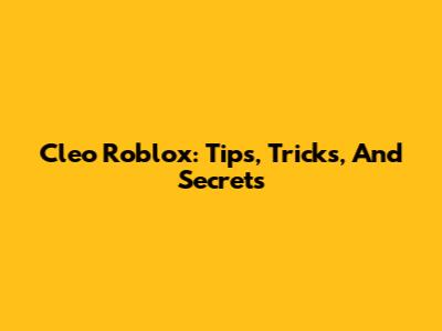 Cleo Roblox: Tips, Tricks, And Secrets