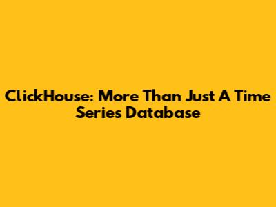 ClickHouse: More Than Just A Time Series Database