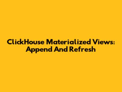 ClickHouse Materialized Views: Append And Refresh