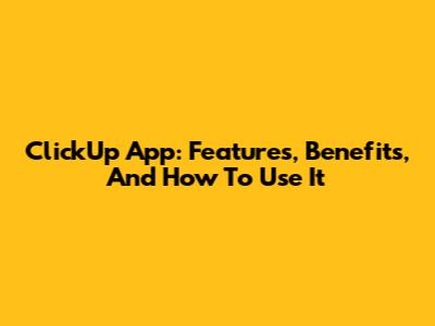 ClickUp App: Features, Benefits, And How To Use It