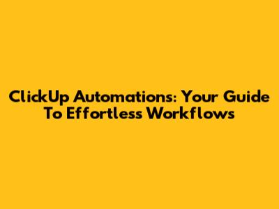 ClickUp Automations: Your Guide To Effortless Workflows