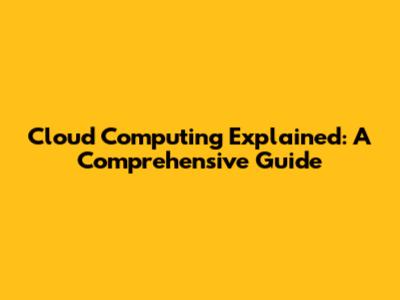 Cloud Computing Explained: A Comprehensive Guide
