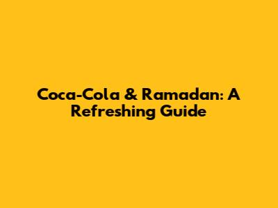 Coca-Cola & Ramadan: A Refreshing Guide