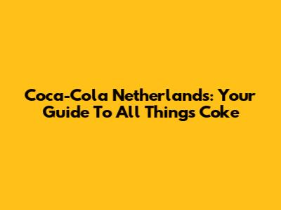 Coca-Cola Netherlands: Your Guide To All Things Coke