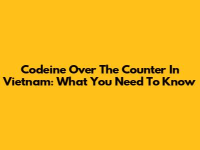 Codeine Over The Counter In Vietnam: What You Need To Know